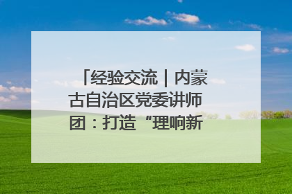 经验交流｜内蒙古自治区党委讲师团：打造“理响新征程”宣讲品牌