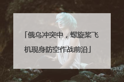 俄乌冲突中，螺旋桨飞机现身防空作战前沿