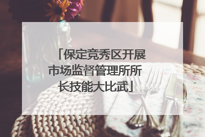 保定竞秀区开展市场监督管理所所长技能大比武
