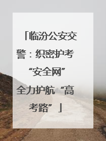 临汾公安交警：织密护考“安全网” 全力护航“高考路”