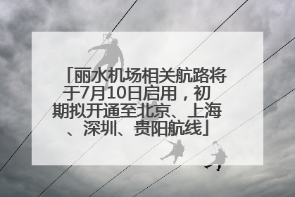 丽水机场相关航路将于7月10日启用，初期拟开通至北京、上海、深圳、贵阳航线