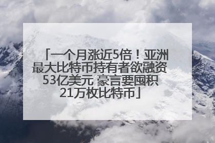 一个月涨近5倍！亚洲最大比特币持有者欲融资53亿美元 豪言要囤积21万枚比特币