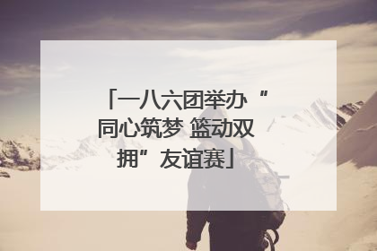 一八六团举办“同心筑梦 篮动双拥”友谊赛