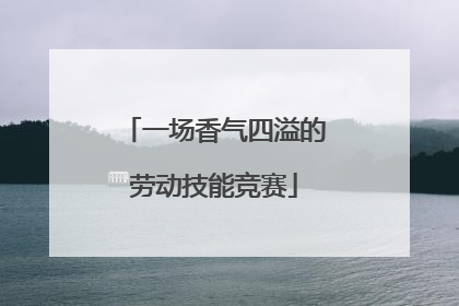 一场香气四溢的劳动技能竞赛
