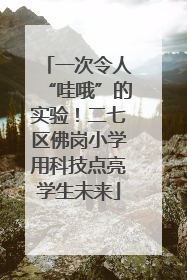 一次令人“哇哦”的实验！二七区佛岗小学用科技点亮学生未来