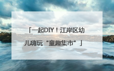 一起DIY！江岸区幼儿嗨玩“童趣集市”