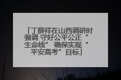 丁薛祥在山西调研时强调 守好公平公正“生命线” 确保实现“平安高考”目标