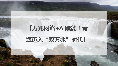万兆网络+AI赋能！青海迈入“双万兆”时代