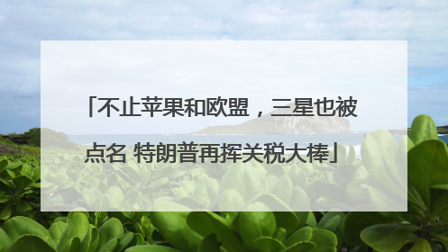 不止苹果和欧盟，三星也被点名 特朗普再挥关税大棒