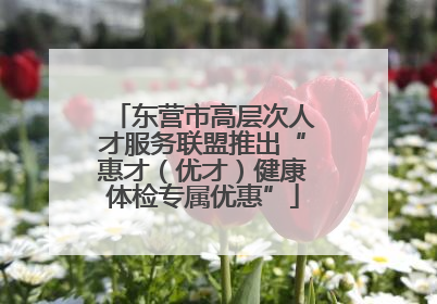 东营市高层次人才服务联盟推出“惠才（优才）健康体检专属优惠”