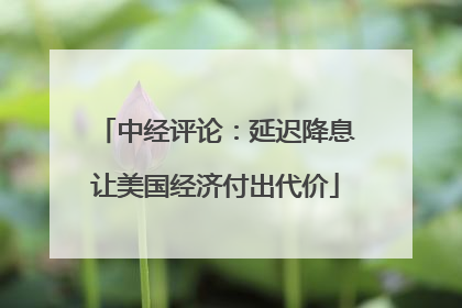 中经评论：延迟降息让美国经济付出代价