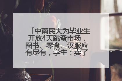 中南民大为毕业生开放4天跳蚤市场，图书、零食、汉服应有尽有，学生：卖了几十个手串