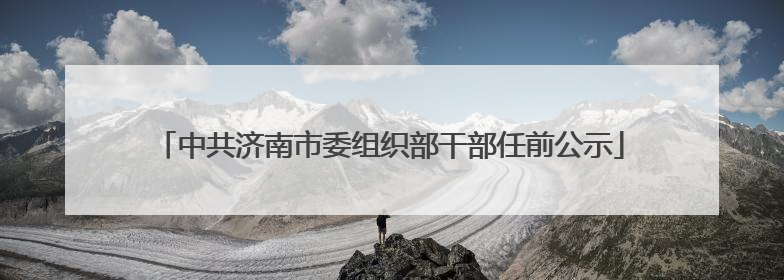 中共济南市委组织部干部任前公示
