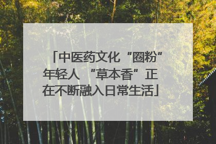 中医药文化“圈粉”年轻人 “草本香”正在不断融入日常生活