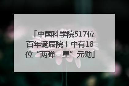 中国科学院517位百年诞辰院士中有18位“两弹一星”元勋