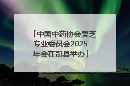 中国中药协会灵芝专业委员会2025年会在冠县举办