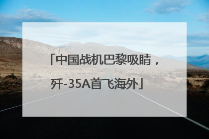 中国战机巴黎吸睛，歼-35A首飞海外