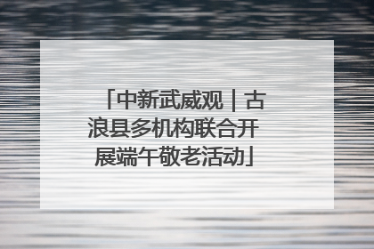 中新武威观｜古浪县多机构联合开展端午敬老活动