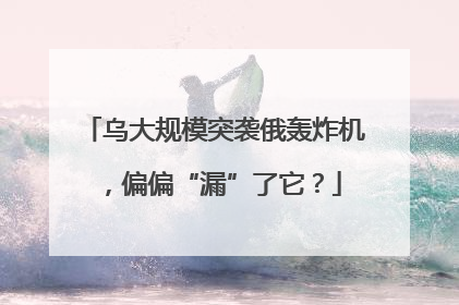 乌大规模突袭俄轰炸机，偏偏“漏”了它？