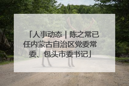 人事动态｜陈之常已任内蒙古自治区党委常委、包头市委书记