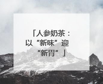 人参奶茶：以“新味”迎“新胃”