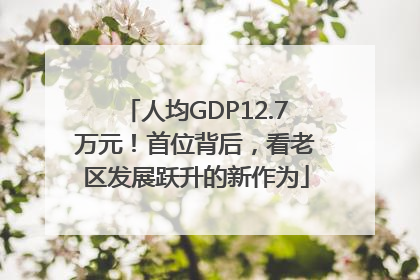 人均GDP12.7万元！首位背后，看老区发展跃升的新作为