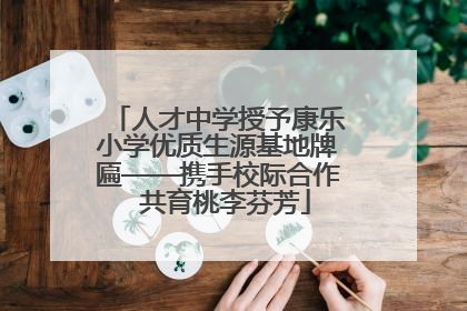 人才中学授予康乐小学优质生源基地牌匾——携手校际合作  共育桃李芬芳