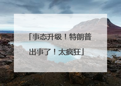 事态升级！特朗普出事了！太疯狂