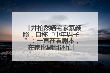 井柏然晒宅家素颜照，自称“中年男子”：一直在看剧本，在家比剧组还忙