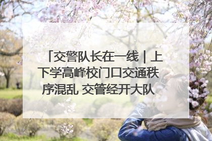 交警队长在一线｜上下学高峰校门口交通秩序混乱 交管经开大队多举措进行整治