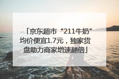 京东超市“211牛奶”均价便宜1.7元，独家货盘助力商家增速翻倍