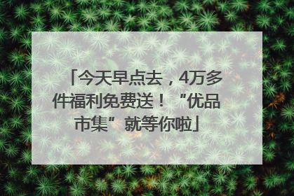 今天早点去，4万多件福利免费送！“优品市集”就等你啦