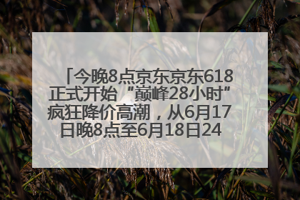 今晚8点京东京东618正式开始“巅峰28小时”疯狂降价高潮，从6月17日晚8点至6月18日24点内最便宜优惠