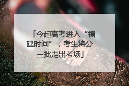 今起高考进入“福建时间”，考生将分三批走出考场