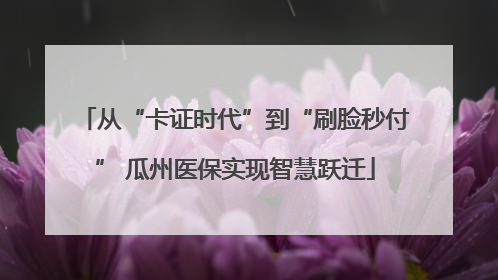 从“卡证时代”到“刷脸秒付” 瓜州医保实现智慧跃迁