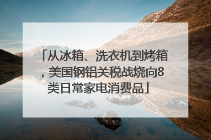 从冰箱、洗衣机到烤箱，美国钢铝关税战烧向8类日常家电消费品