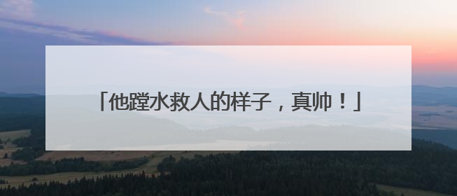 他蹚水救人的样子，真帅！
