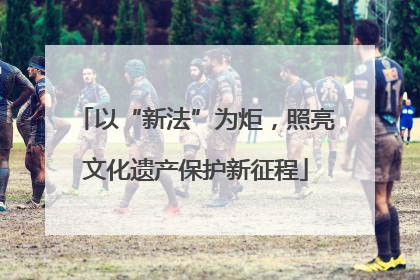 以“新法”为炬，照亮文化遗产保护新征程