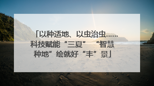 以种适地、以虫治虫……科技赋能“三夏” “智慧种地”绘就好“丰”景