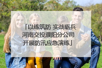 以练筑防 实战砺兵 河南交投濮阳分公司开展防汛应急演练
