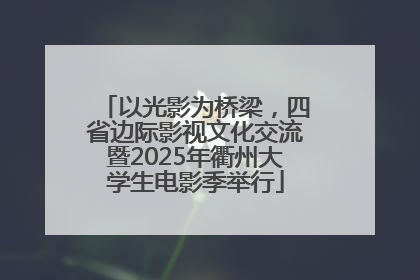 以光影为桥梁，四省边际影视文化交流暨2025年衢州大学生电影季举行