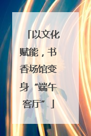 以文化赋能，书香场馆变身“端午客厅”
