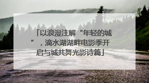 以浪漫注解“年轻的城”，滴水湖湖畔电影季开启与城共舞光影诗篇