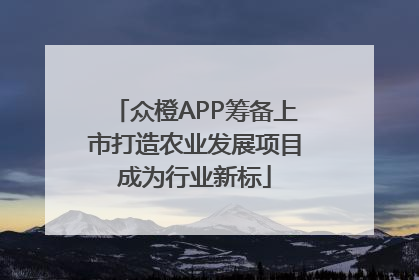 众橙APP筹备上市打造农业发展项目成为行业新标