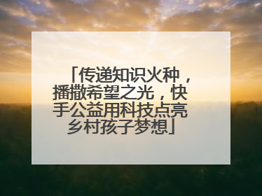传递知识火种，播撒希望之光，快手公益用科技点亮乡村孩子梦想