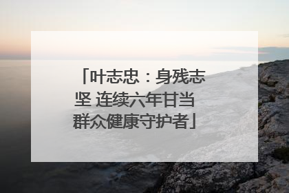 叶志忠：身残志坚 连续六年甘当群众健康守护者