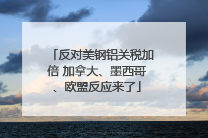 反对美钢铝关税加倍 加拿大、墨西哥、欧盟反应来了