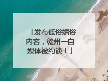 发布低俗媚俗内容，赣州一自媒体被约谈！