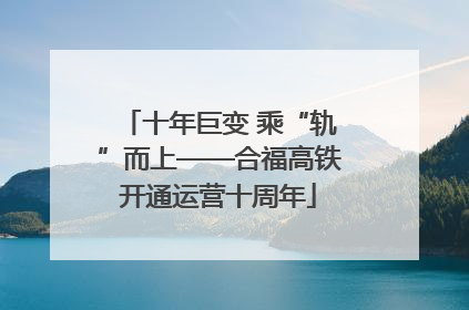 十年巨变 乘“轨”而上——合福高铁开通运营十周年