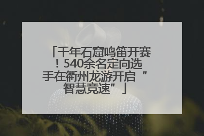 千年石窟鸣笛开赛！540余名定向选手在衢州龙游开启“智慧竞速”